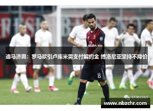 迪马济奥：罗马欲引卢库米需支付解约金 博洛尼亚坚持不降价