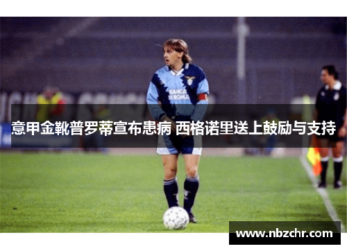 意甲金靴普罗蒂宣布患病 西格诺里送上鼓励与支持