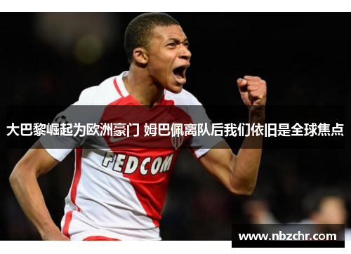 大巴黎崛起为欧洲豪门 姆巴佩离队后我们依旧是全球焦点